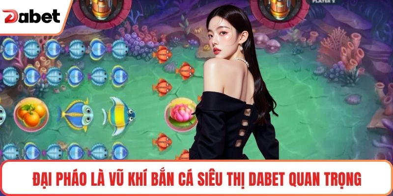 Đại pháo là vũ khí Bắn cá siêu thị Dabet quan trọng