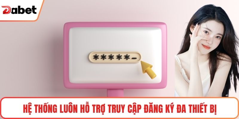Hệ thống luôn hỗ trợ truy cập đăng ký đa thiết bị